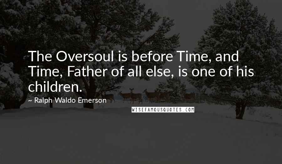 Ralph Waldo Emerson Quotes: The Oversoul is before Time, and Time, Father of all else, is one of his children.