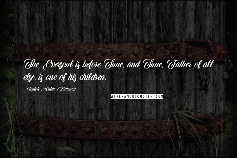 Ralph Waldo Emerson Quotes: The Oversoul is before Time, and Time, Father of all else, is one of his children.