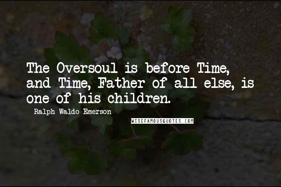 Ralph Waldo Emerson Quotes: The Oversoul is before Time, and Time, Father of all else, is one of his children.