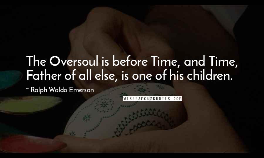 Ralph Waldo Emerson Quotes: The Oversoul is before Time, and Time, Father of all else, is one of his children.