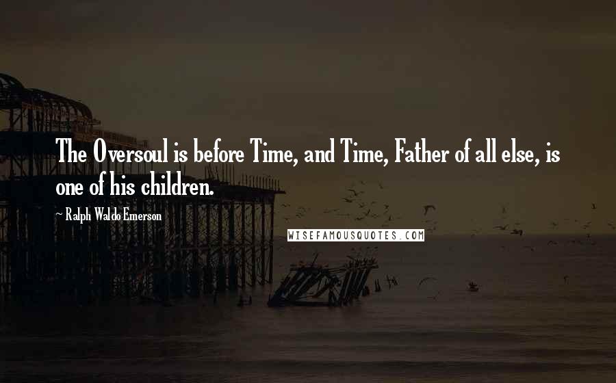 Ralph Waldo Emerson Quotes: The Oversoul is before Time, and Time, Father of all else, is one of his children.