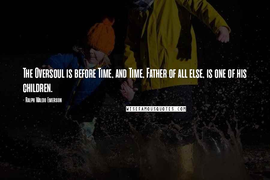 Ralph Waldo Emerson Quotes: The Oversoul is before Time, and Time, Father of all else, is one of his children.