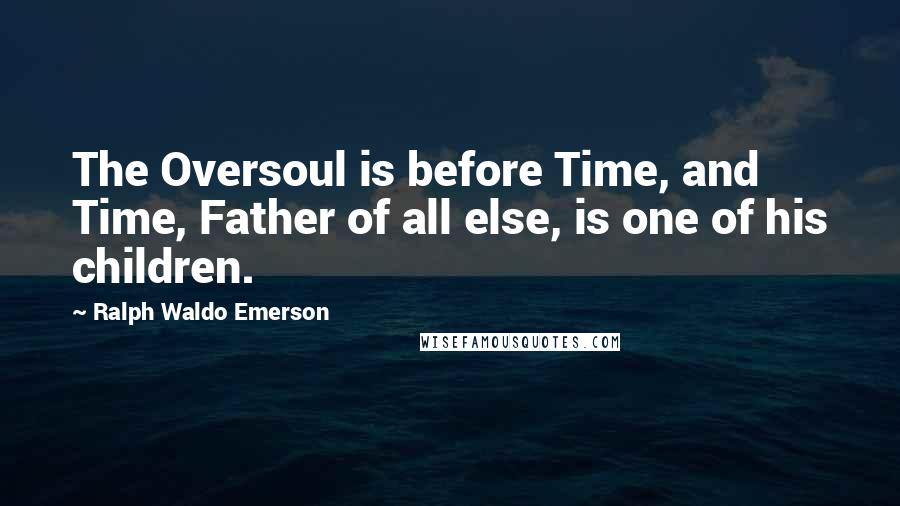 Ralph Waldo Emerson Quotes: The Oversoul is before Time, and Time, Father of all else, is one of his children.