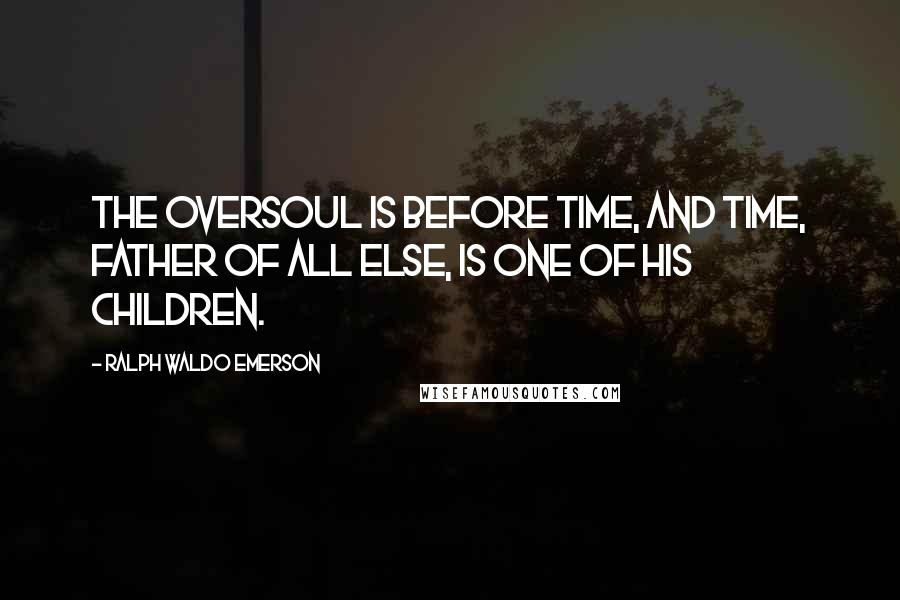 Ralph Waldo Emerson Quotes: The Oversoul is before Time, and Time, Father of all else, is one of his children.
