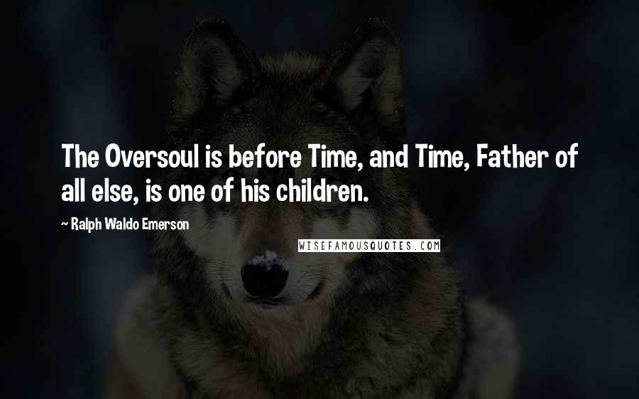 Ralph Waldo Emerson Quotes: The Oversoul is before Time, and Time, Father of all else, is one of his children.