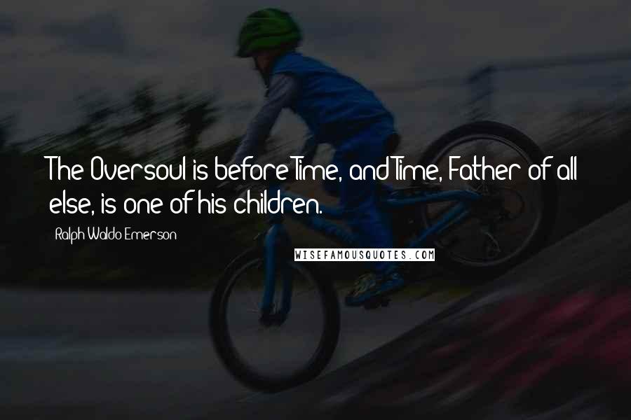 Ralph Waldo Emerson Quotes: The Oversoul is before Time, and Time, Father of all else, is one of his children.