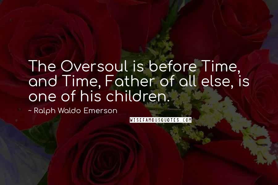 Ralph Waldo Emerson Quotes: The Oversoul is before Time, and Time, Father of all else, is one of his children.