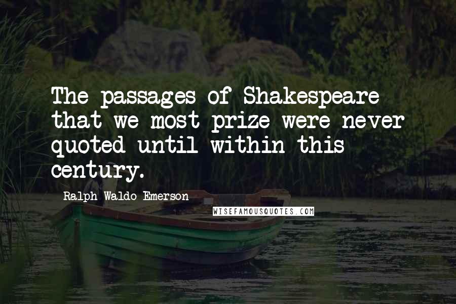 Ralph Waldo Emerson Quotes: The passages of Shakespeare that we most prize were never quoted until within this century.