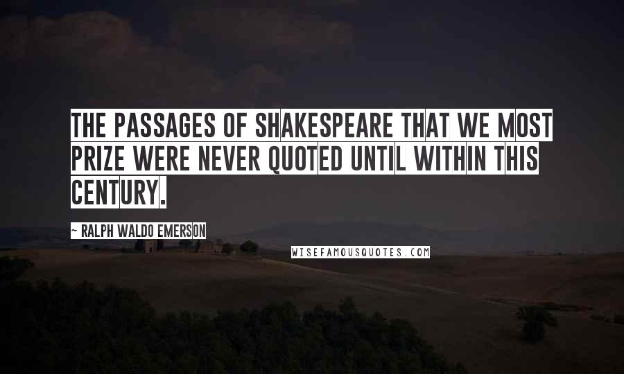 Ralph Waldo Emerson Quotes: The passages of Shakespeare that we most prize were never quoted until within this century.