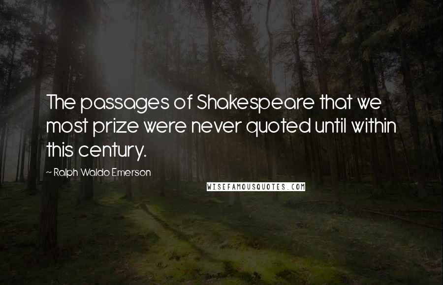 Ralph Waldo Emerson Quotes: The passages of Shakespeare that we most prize were never quoted until within this century.