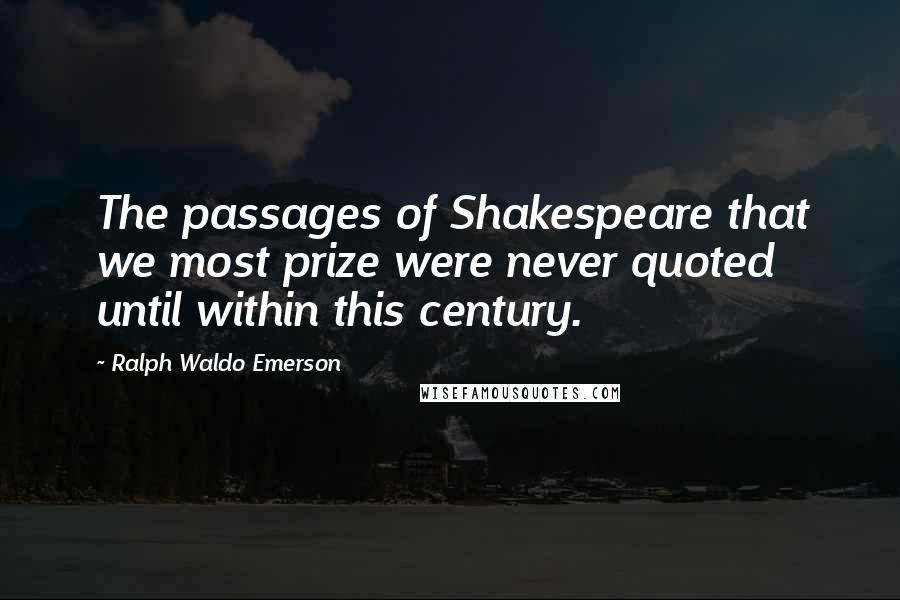 Ralph Waldo Emerson Quotes: The passages of Shakespeare that we most prize were never quoted until within this century.