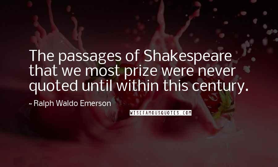 Ralph Waldo Emerson Quotes: The passages of Shakespeare that we most prize were never quoted until within this century.