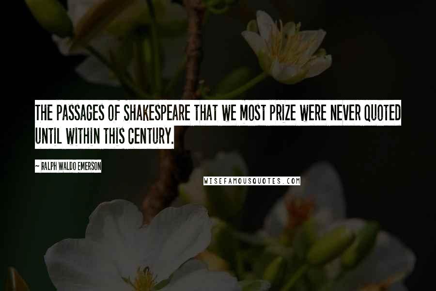 Ralph Waldo Emerson Quotes: The passages of Shakespeare that we most prize were never quoted until within this century.