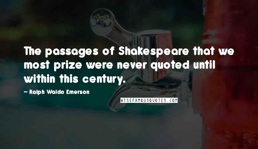 Ralph Waldo Emerson Quotes: The passages of Shakespeare that we most prize were never quoted until within this century.