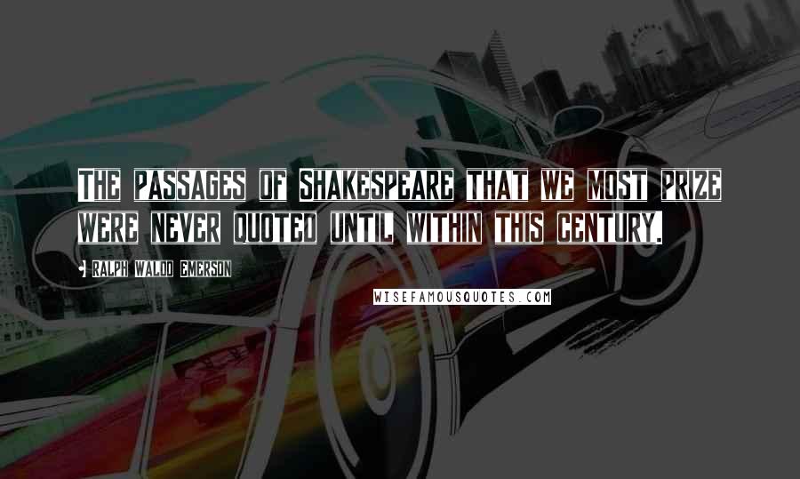 Ralph Waldo Emerson Quotes: The passages of Shakespeare that we most prize were never quoted until within this century.