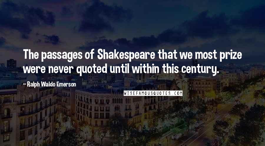 Ralph Waldo Emerson Quotes: The passages of Shakespeare that we most prize were never quoted until within this century.