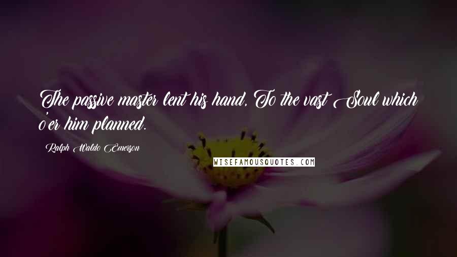 Ralph Waldo Emerson Quotes: The passive master lent his hand, To the vast Soul which o'er him planned.