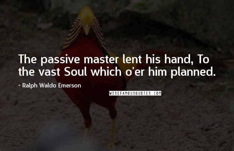 Ralph Waldo Emerson Quotes: The passive master lent his hand, To the vast Soul which o'er him planned.
