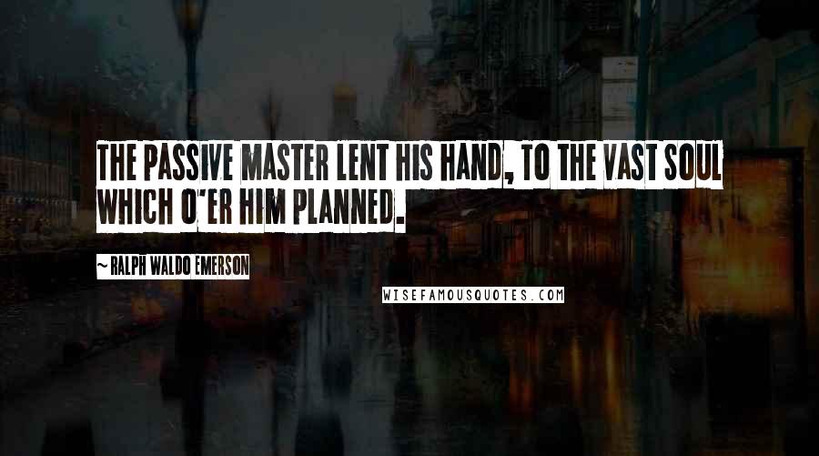 Ralph Waldo Emerson Quotes: The passive master lent his hand, To the vast Soul which o'er him planned.