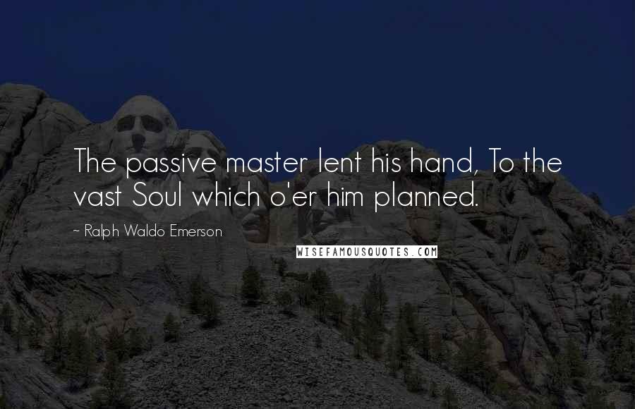Ralph Waldo Emerson Quotes: The passive master lent his hand, To the vast Soul which o'er him planned.