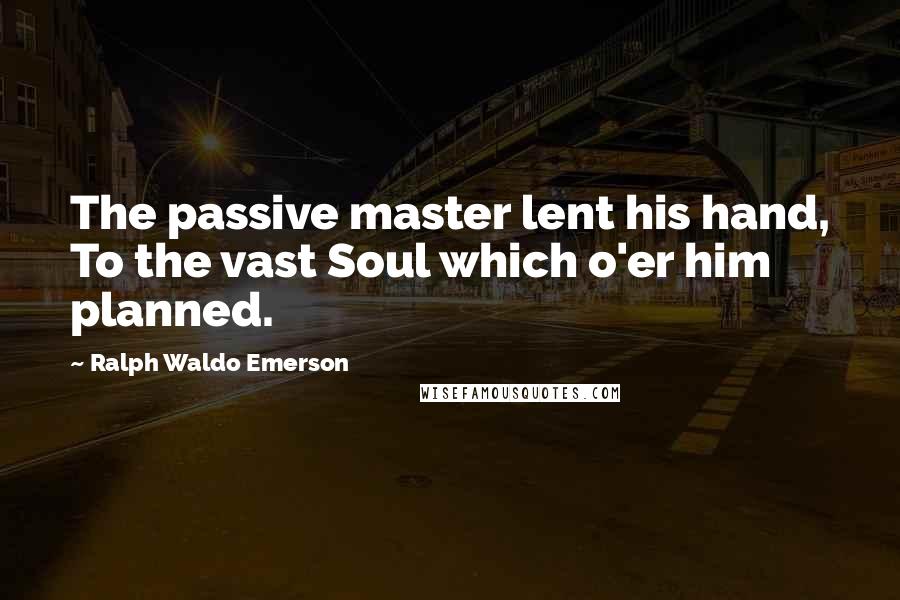 Ralph Waldo Emerson Quotes: The passive master lent his hand, To the vast Soul which o'er him planned.