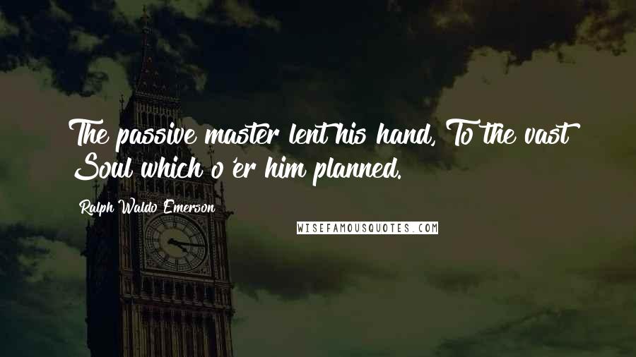 Ralph Waldo Emerson Quotes: The passive master lent his hand, To the vast Soul which o'er him planned.