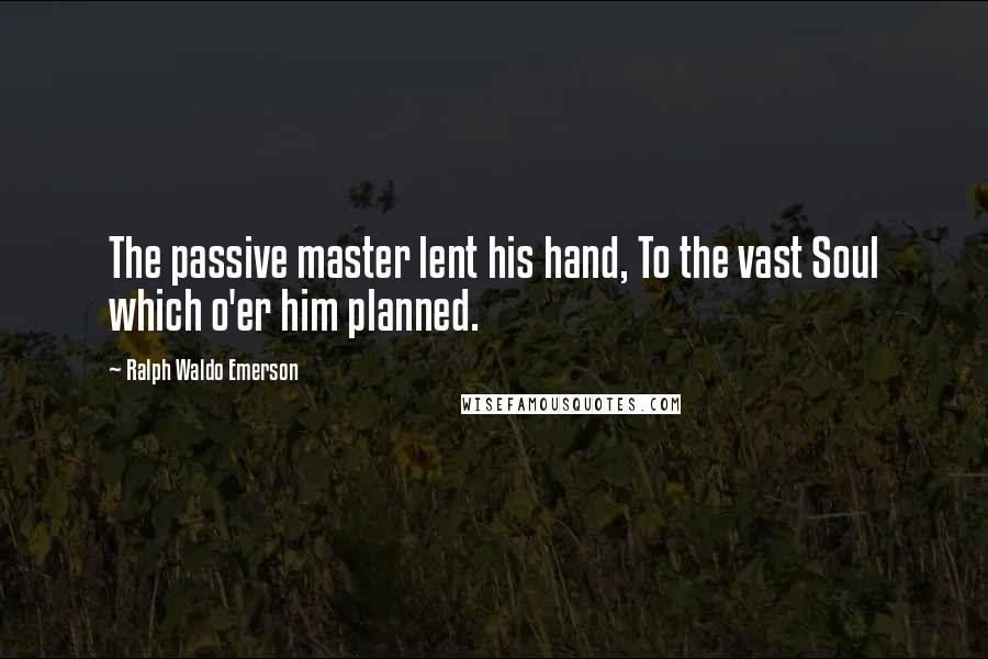 Ralph Waldo Emerson Quotes: The passive master lent his hand, To the vast Soul which o'er him planned.