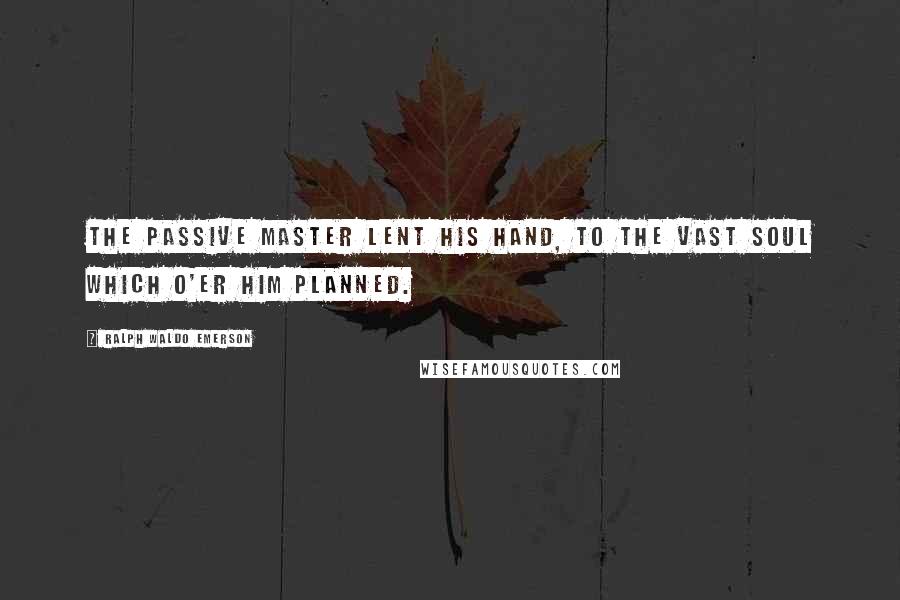 Ralph Waldo Emerson Quotes: The passive master lent his hand, To the vast Soul which o'er him planned.