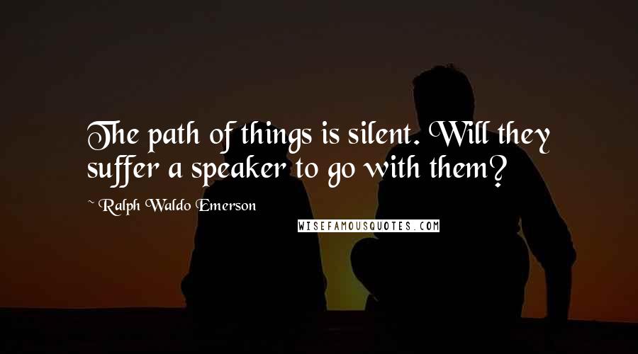 Ralph Waldo Emerson Quotes: The path of things is silent. Will they suffer a speaker to go with them?