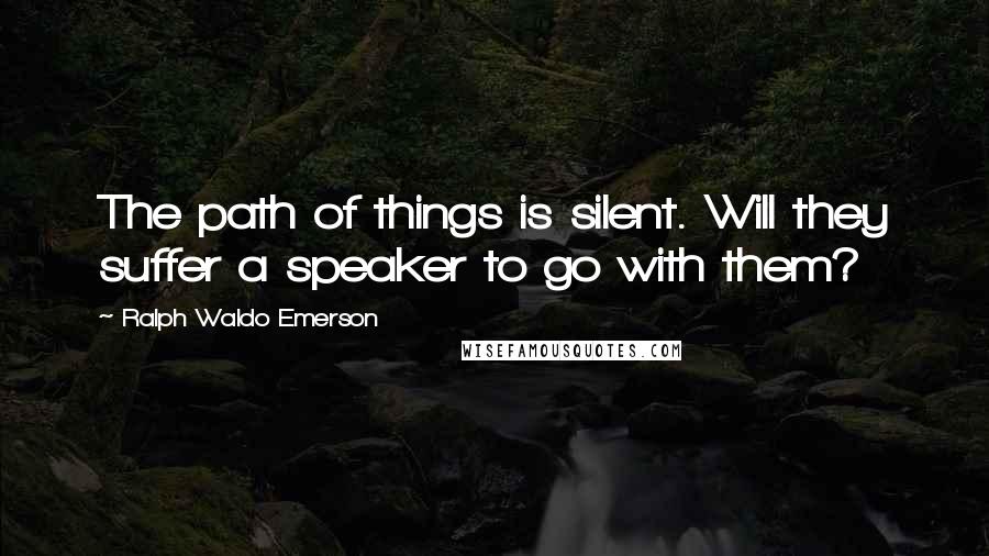 Ralph Waldo Emerson Quotes: The path of things is silent. Will they suffer a speaker to go with them?