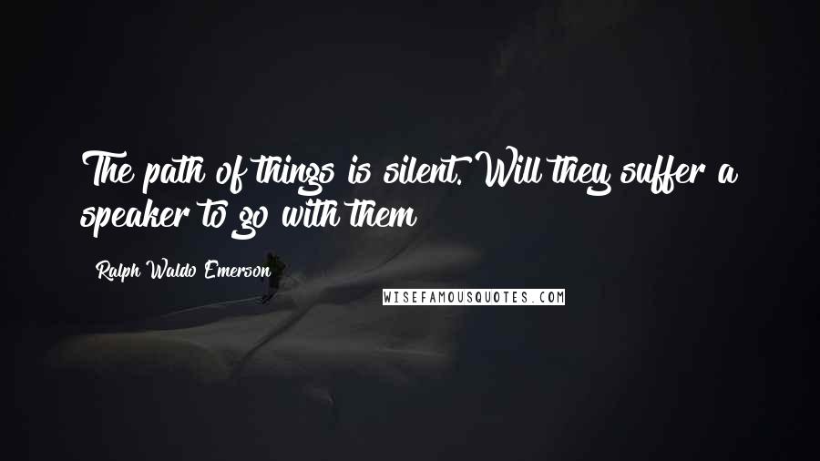 Ralph Waldo Emerson Quotes: The path of things is silent. Will they suffer a speaker to go with them?