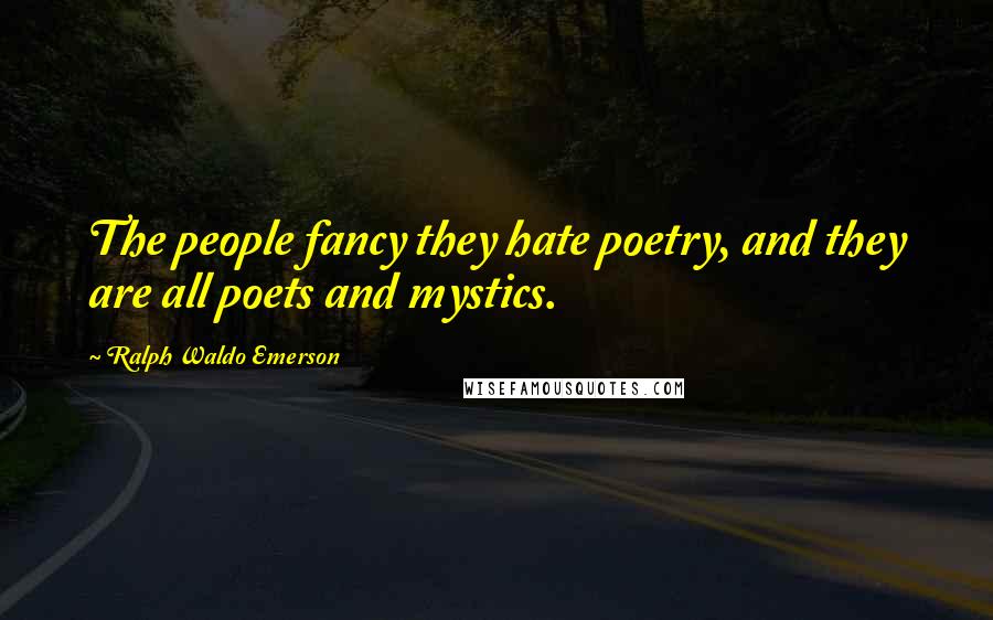 Ralph Waldo Emerson Quotes: The people fancy they hate poetry, and they are all poets and mystics.