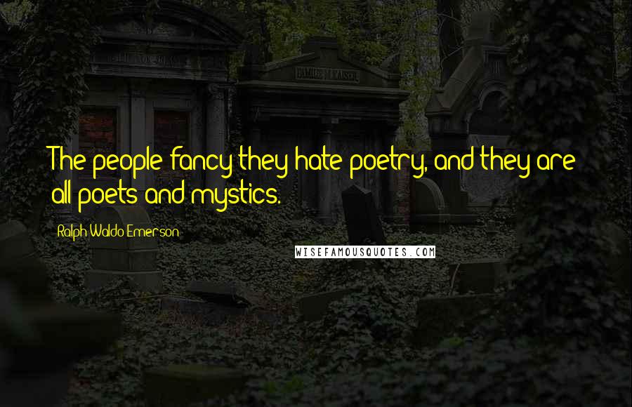 Ralph Waldo Emerson Quotes: The people fancy they hate poetry, and they are all poets and mystics.