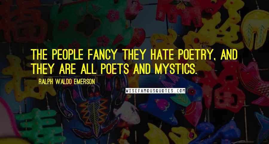 Ralph Waldo Emerson Quotes: The people fancy they hate poetry, and they are all poets and mystics.