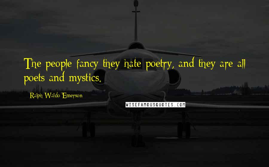 Ralph Waldo Emerson Quotes: The people fancy they hate poetry, and they are all poets and mystics.