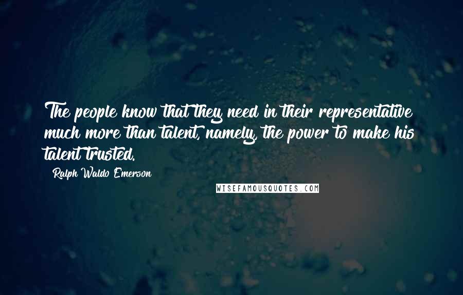 Ralph Waldo Emerson Quotes: The people know that they need in their representative much more than talent, namely, the power to make his talent trusted.