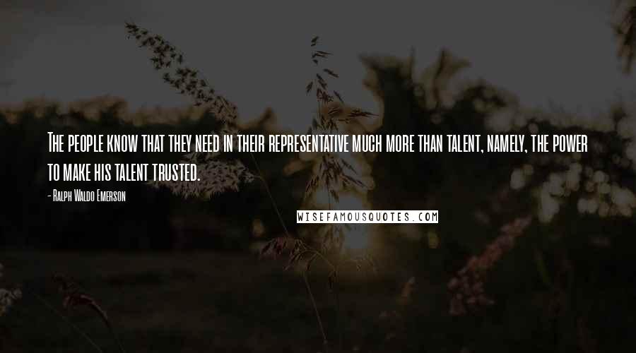 Ralph Waldo Emerson Quotes: The people know that they need in their representative much more than talent, namely, the power to make his talent trusted.