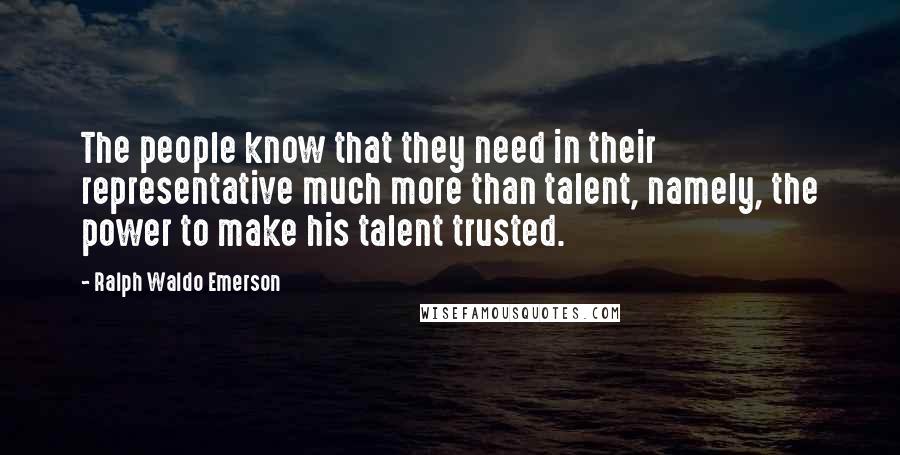 Ralph Waldo Emerson Quotes: The people know that they need in their representative much more than talent, namely, the power to make his talent trusted.