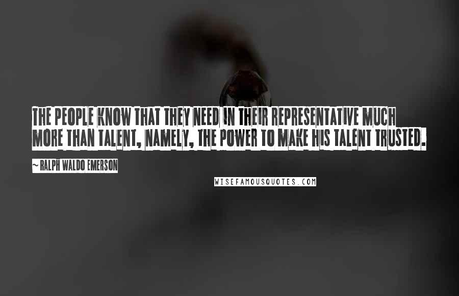 Ralph Waldo Emerson Quotes: The people know that they need in their representative much more than talent, namely, the power to make his talent trusted.