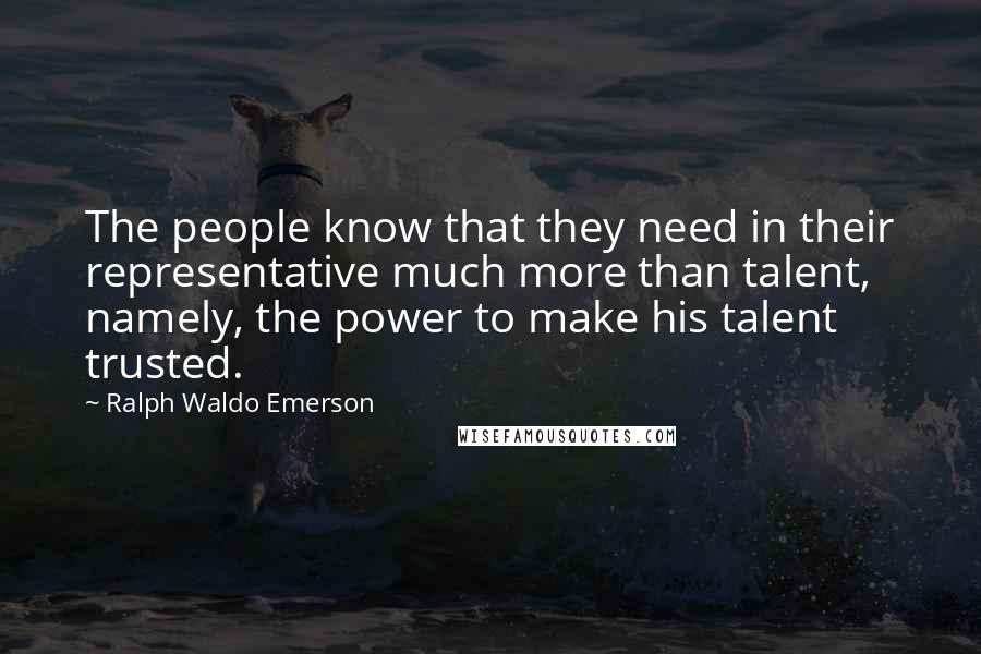 Ralph Waldo Emerson Quotes: The people know that they need in their representative much more than talent, namely, the power to make his talent trusted.