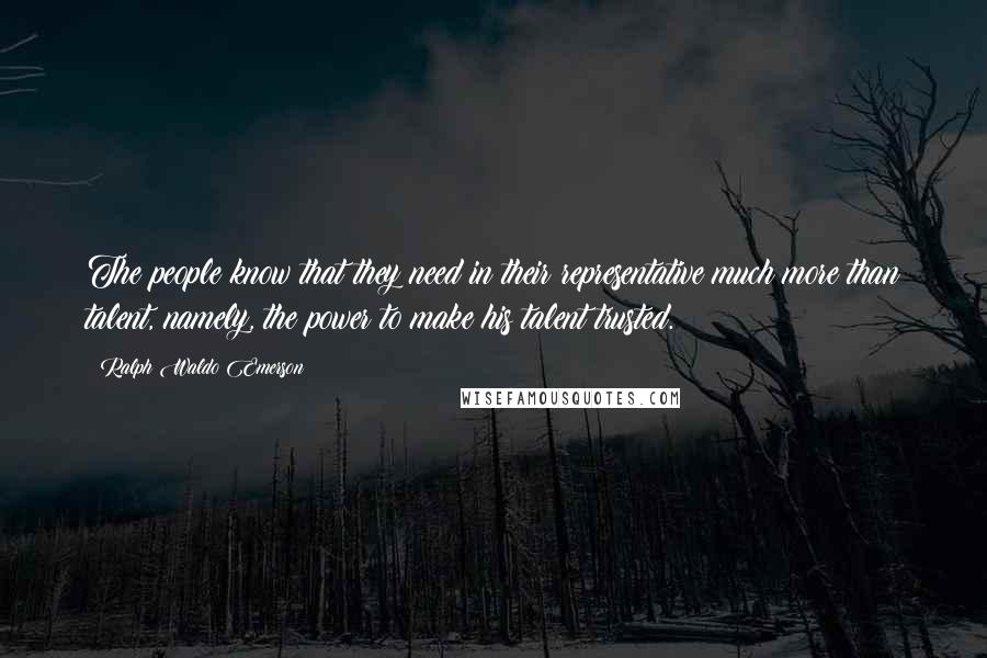 Ralph Waldo Emerson Quotes: The people know that they need in their representative much more than talent, namely, the power to make his talent trusted.