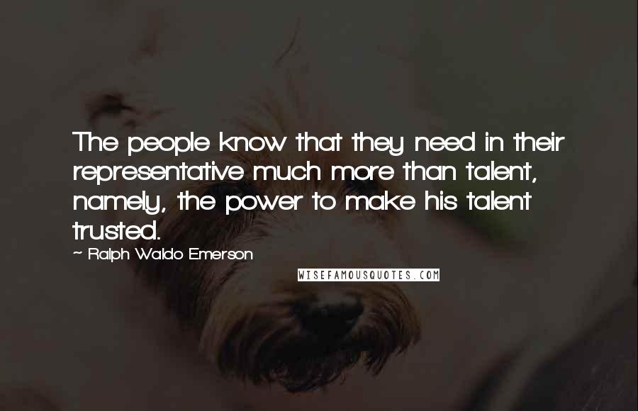 Ralph Waldo Emerson Quotes: The people know that they need in their representative much more than talent, namely, the power to make his talent trusted.