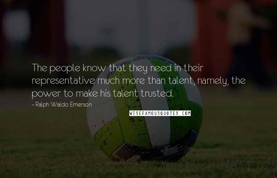 Ralph Waldo Emerson Quotes: The people know that they need in their representative much more than talent, namely, the power to make his talent trusted.