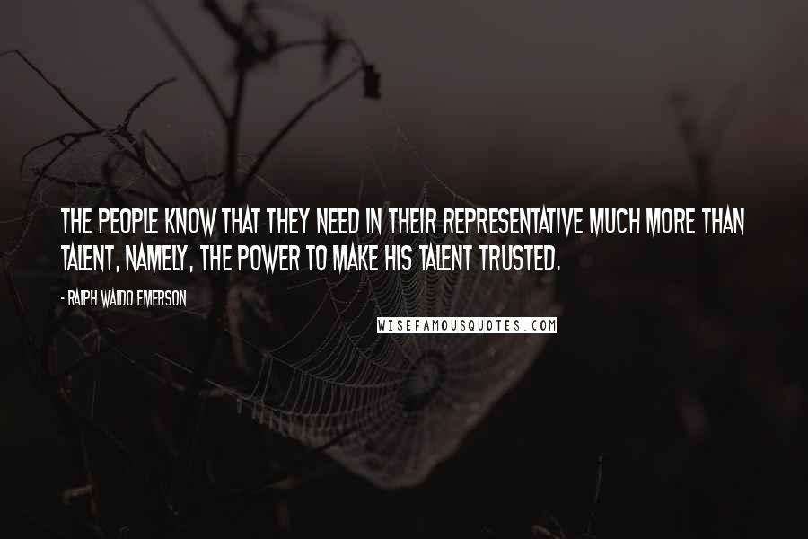 Ralph Waldo Emerson Quotes: The people know that they need in their representative much more than talent, namely, the power to make his talent trusted.