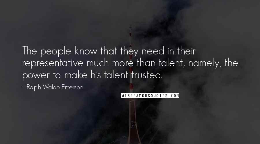 Ralph Waldo Emerson Quotes: The people know that they need in their representative much more than talent, namely, the power to make his talent trusted.