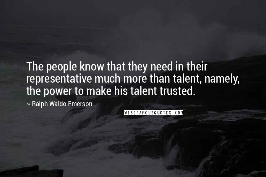 Ralph Waldo Emerson Quotes: The people know that they need in their representative much more than talent, namely, the power to make his talent trusted.