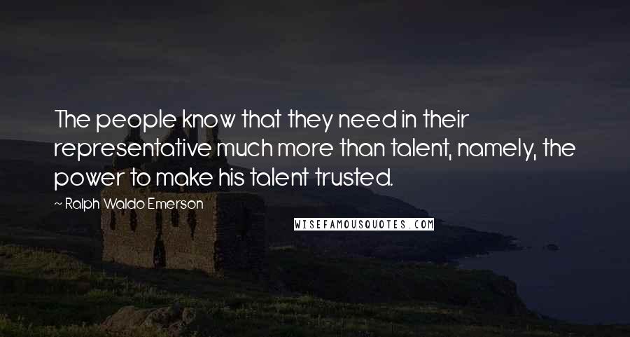 Ralph Waldo Emerson Quotes: The people know that they need in their representative much more than talent, namely, the power to make his talent trusted.