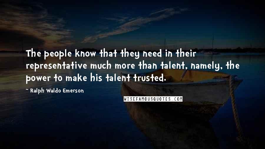 Ralph Waldo Emerson Quotes: The people know that they need in their representative much more than talent, namely, the power to make his talent trusted.