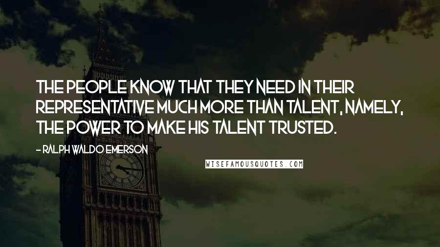 Ralph Waldo Emerson Quotes: The people know that they need in their representative much more than talent, namely, the power to make his talent trusted.