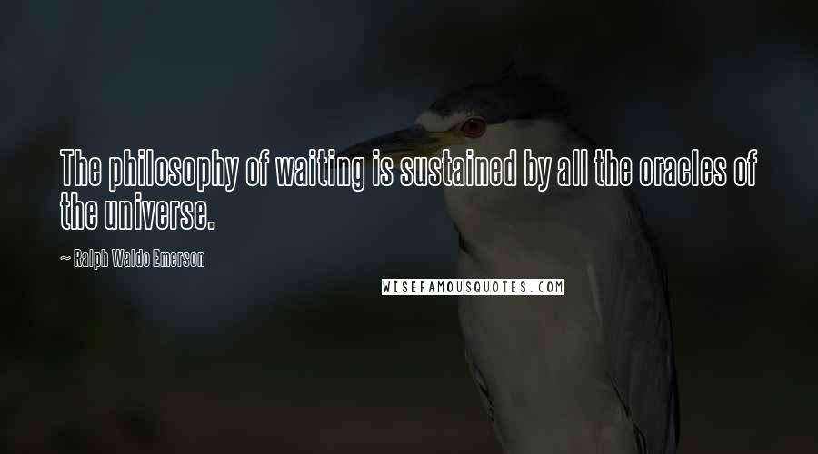 Ralph Waldo Emerson Quotes: The philosophy of waiting is sustained by all the oracles of the universe.